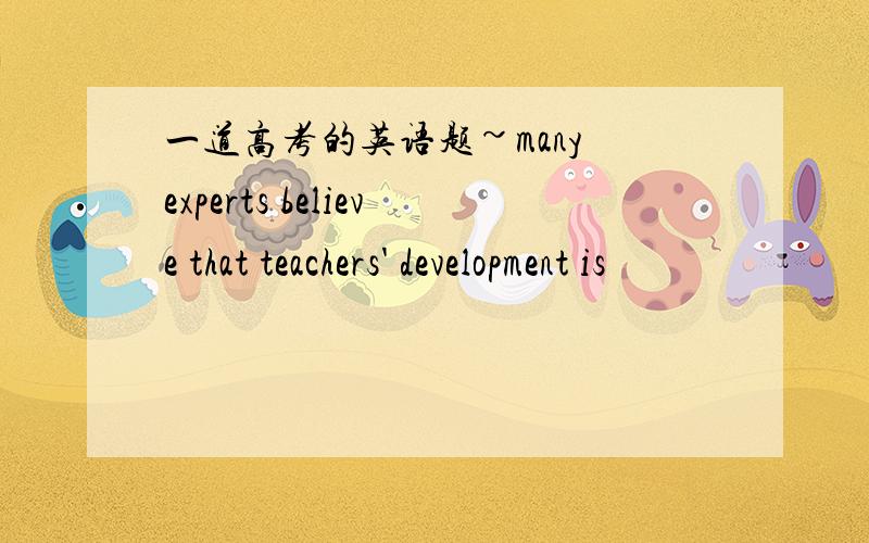 一道高考的英语题~many experts believe that teachers' development is