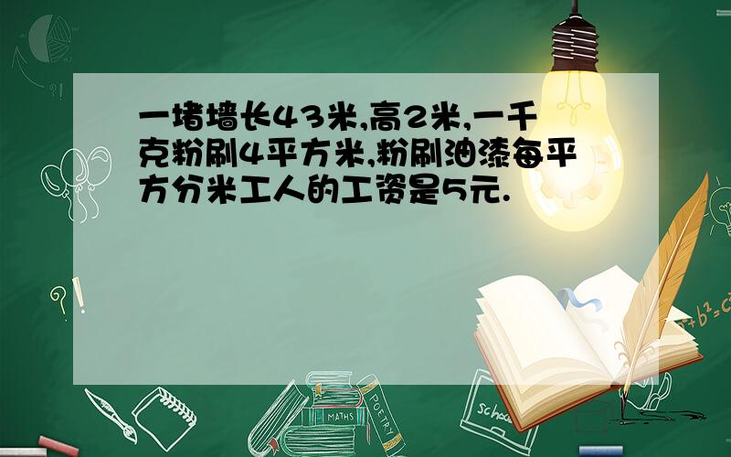 一堵墙长43米,高2米,一千克粉刷4平方米,粉刷油漆每平方分米工人的工资是5元.