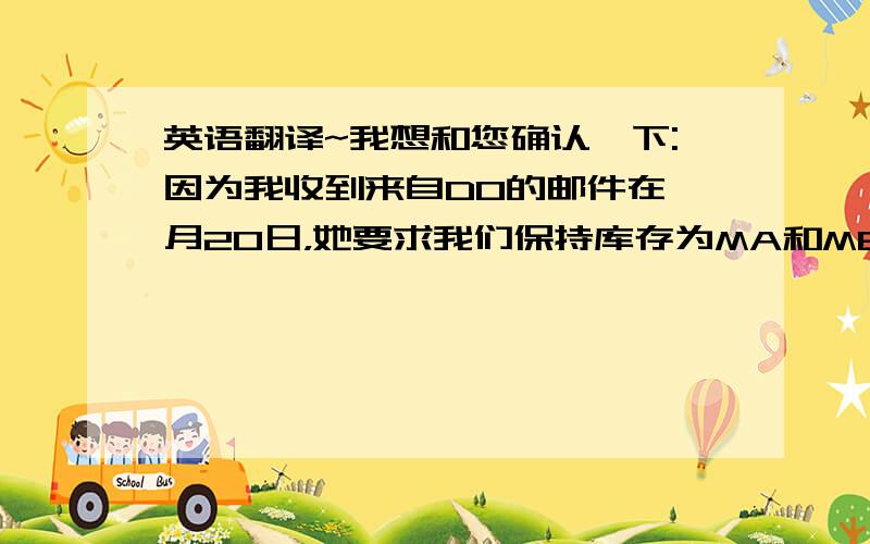 英语翻译~我想和您确认一下:因为我收到来自DO的邮件在一月20日，她要求我们保持库存为MA和MB，分别是10000和 1