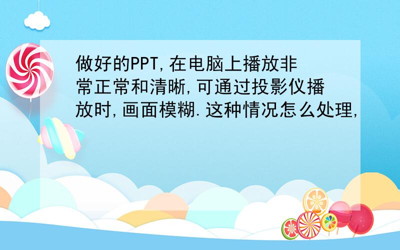 做好的PPT,在电脑上播放非常正常和清晰,可通过投影仪播放时,画面模糊.这种情况怎么处理,