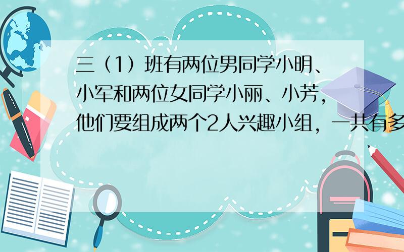 三（1）班有两位男同学小明、小军和两位女同学小丽、小芳，他们要组成两个2人兴趣小组，一共有多少种配对方法？