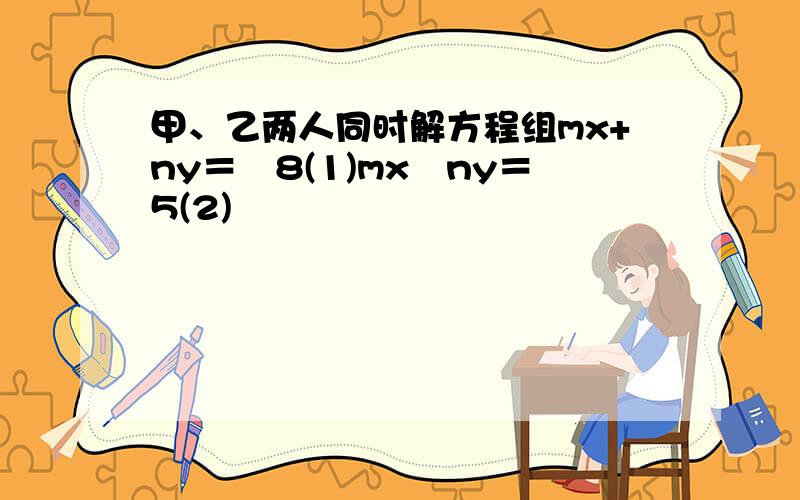 甲、乙两人同时解方程组mx+ny＝−8(1)mx−ny＝5(2)