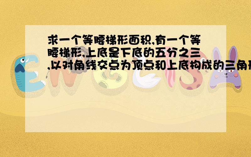 求一个等腰梯形面积,有一个等腰梯形,上底是下底的五分之三,以对角线交点为顶点和上底构成的三角形的面积为15,能不能求出梯