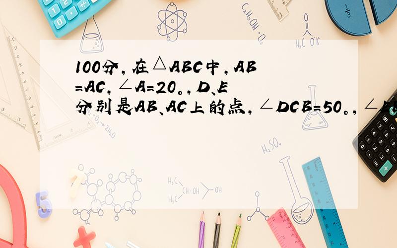 100分,在△ABC中,AB＝AC,∠A＝20°,D、E分别是AB、AC上的点,∠DCB＝50°,∠EBC＝60°,求∠