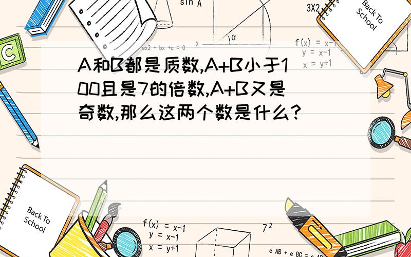 A和B都是质数,A+B小于100且是7的倍数,A+B又是奇数,那么这两个数是什么?