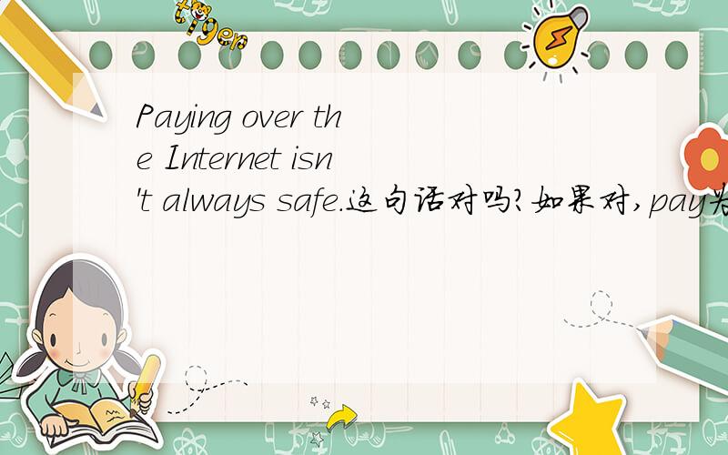 Paying over the Internet isn't always safe.这句话对吗?如果对,pay为什么变