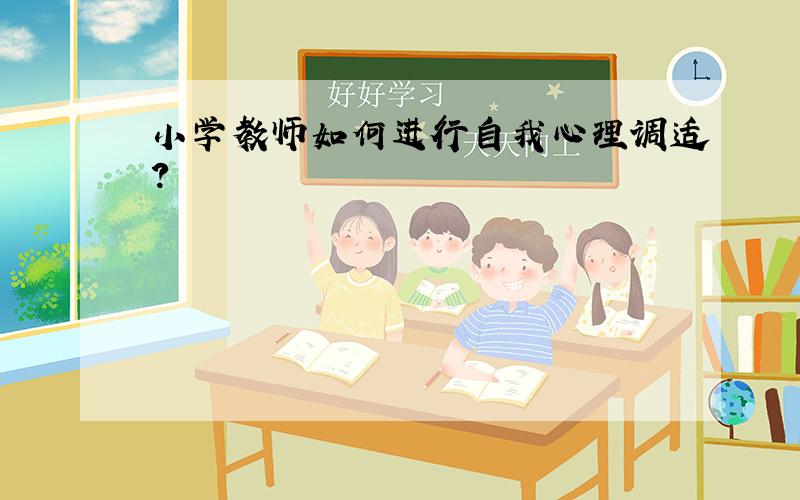 小学教师如何进行自我心理调适?