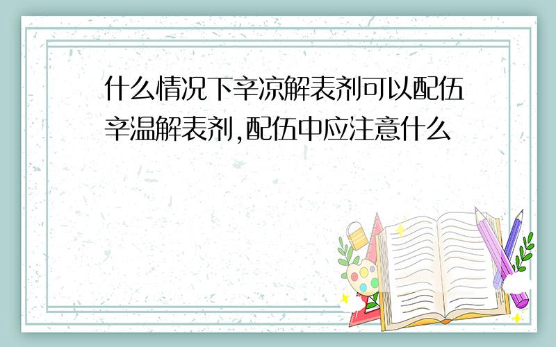 什么情况下辛凉解表剂可以配伍辛温解表剂,配伍中应注意什么