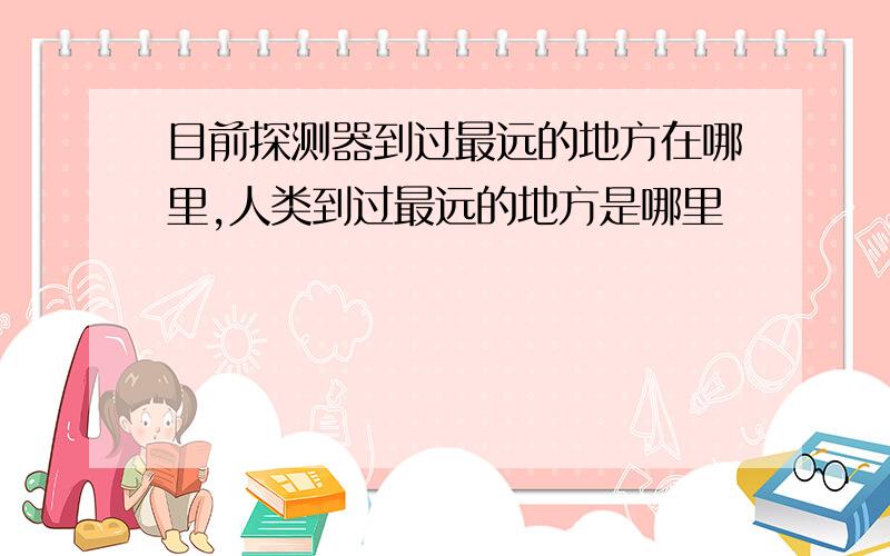 目前探测器到过最远的地方在哪里,人类到过最远的地方是哪里