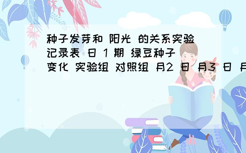 种子发芽和 阳光 的关系实验记录表 日 1 期 绿豆种子变化 实验组 对照组 月2 日 月3 日 月 4 日 月 5 日