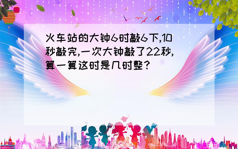 火车站的大钟6时敲6下,10秒敲完,一次大钟敲了22秒,算一算这时是几时整?