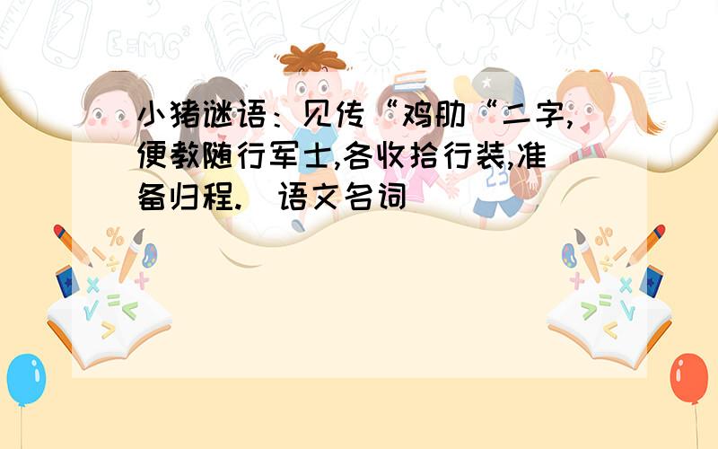 小猪谜语：见传“鸡肋“二字,便教随行军士,各收拾行装,准备归程.（语文名词）