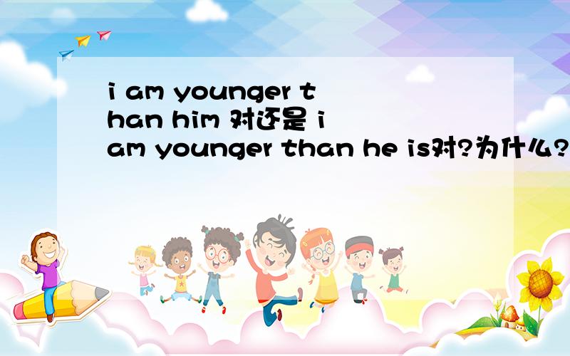 i am younger than him 对还是 i am younger than he is对?为什么?