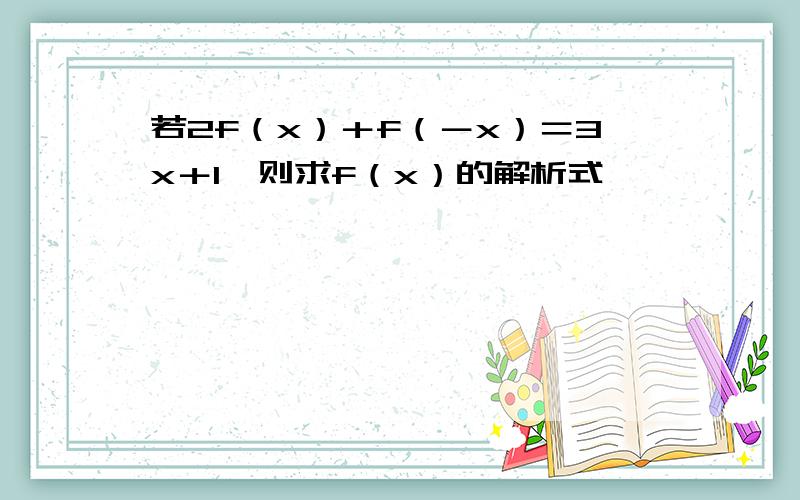 若2f（x）＋f（－x）＝3x＋1,则求f（x）的解析式,