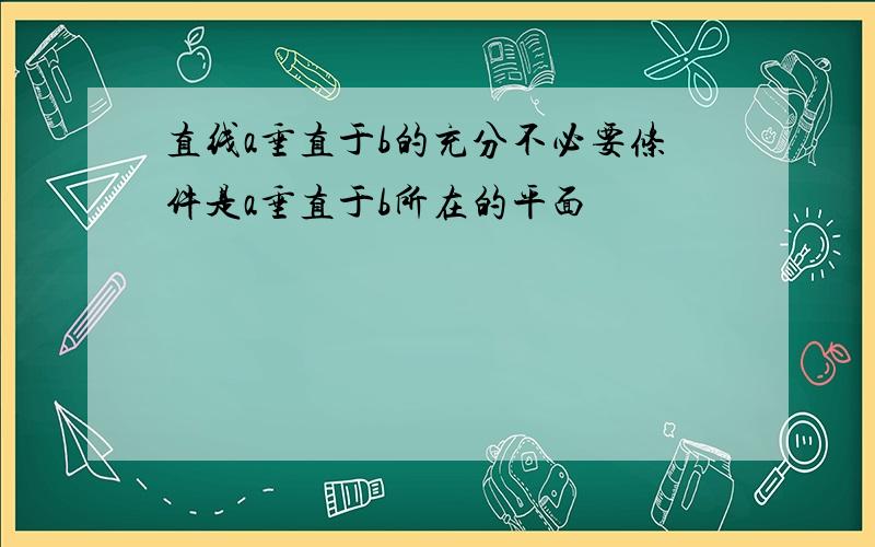 直线a垂直于b的充分不必要条件是a垂直于b所在的平面