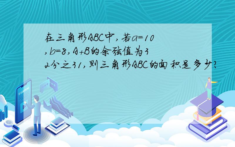 在三角形ABC中,若a=10,b=8,A+B的余弦值为32分之31,则三角形ABC的面积是多少?