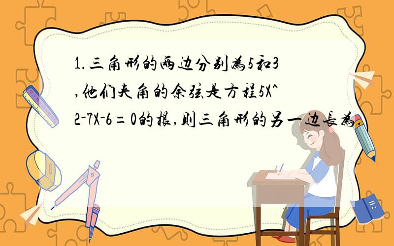 1.三角形的两边分别为5和3,他们夹角的余弦是方程5X^2-7X-6=0的根,则三角形的另一边长为.