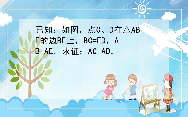 已知：如图，点C、D在△ABE的边BE上，BC=ED，AB=AE．求证：AC=AD．