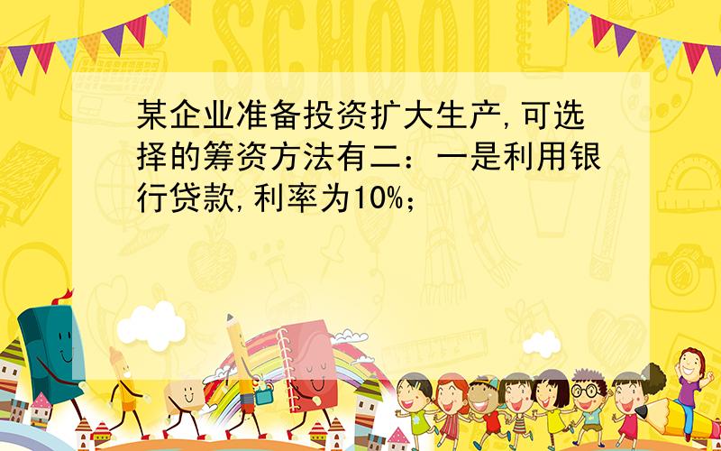 某企业准备投资扩大生产,可选择的筹资方法有二：一是利用银行贷款,利率为10%；