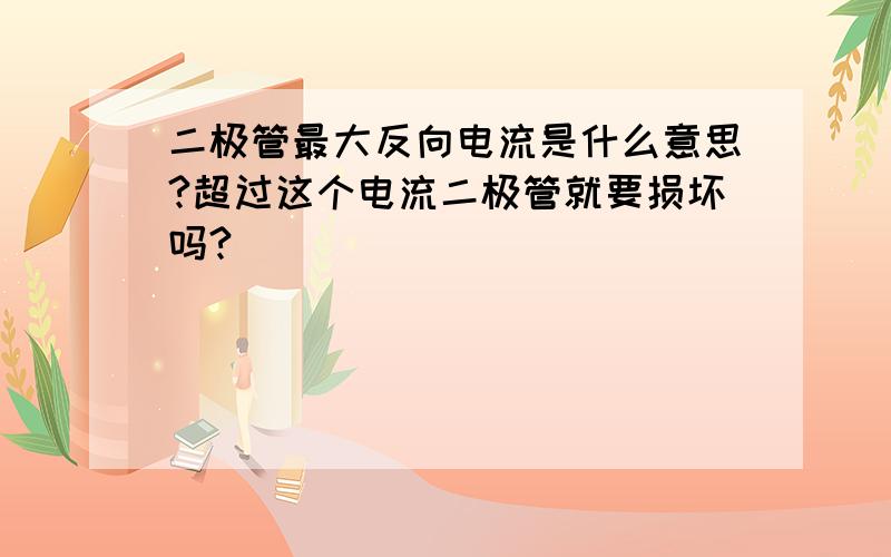 二极管最大反向电流是什么意思?超过这个电流二极管就要损坏吗?