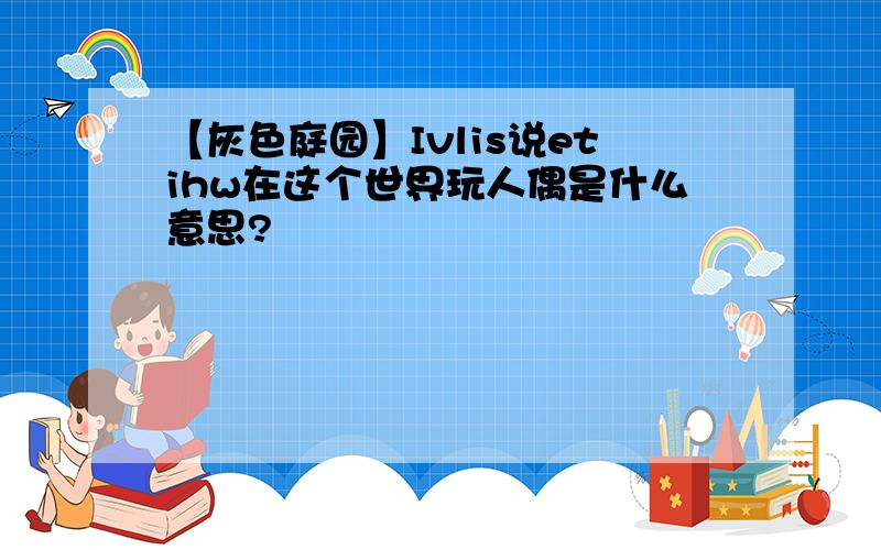 【灰色庭园】Ivlis说etihw在这个世界玩人偶是什么意思?