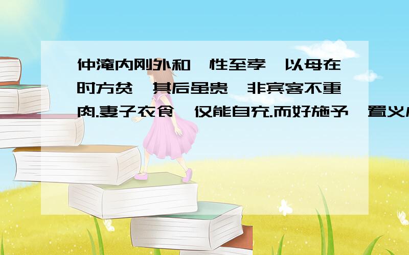 仲淹内刚外和,性至孝,以母在时方贫,其后虽贵,非宾客不重肉.妻子衣食,仅能自充.而好施予,置义庄里