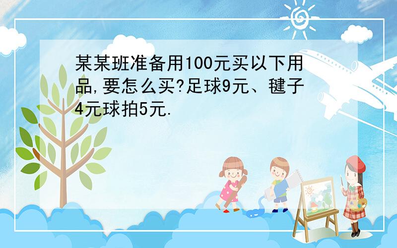 某某班准备用100元买以下用品,要怎么买?足球9元、毽子4元球拍5元.