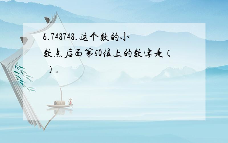 6.748748.这个数的小数点后面第50位上的数字是（ ）.