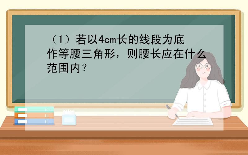 （1）若以4cm长的线段为底作等腰三角形，则腰长应在什么范围内？