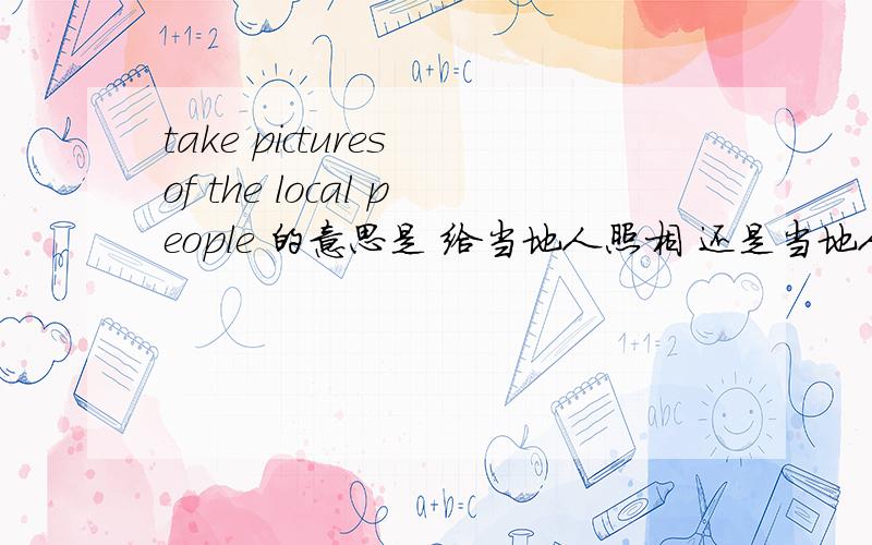 take pictures of the local people 的意思是 给当地人照相 还是当地人照的照片