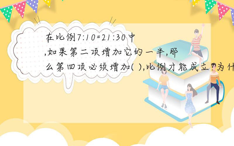 在比例7:10=21:30中,如果第二项增加它的一半,那么第四项必须增加( ),比例才能成立?为什么,怎么算?