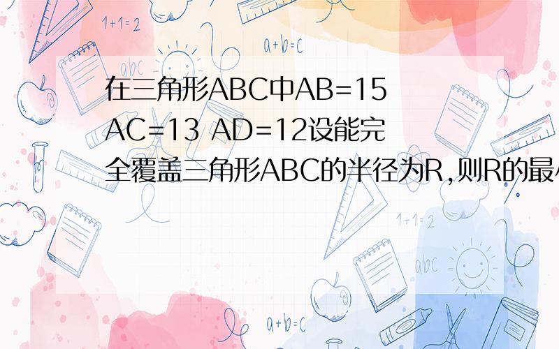 在三角形ABC中AB=15 AC=13 AD=12设能完全覆盖三角形ABC的半径为R,则R的最小值为