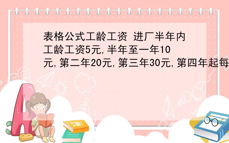 表格公式工龄工资 进厂半年内工龄工资5元,半年至一年10元,第二年20元,第三年30元,第四年起每半年增加5