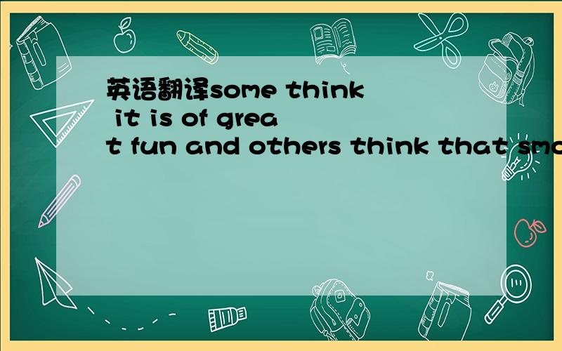 英语翻译some think it is of great fun and others think that smok