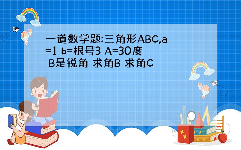 一道数学题:三角形ABC,a=1 b=根号3 A=30度 B是锐角 求角B 求角C