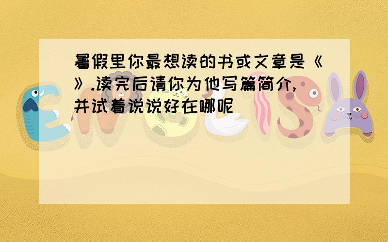 暑假里你最想读的书或文章是《》.读完后请你为他写篇简介,并试着说说好在哪呢