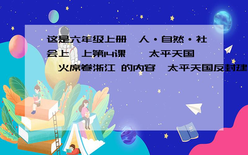 这是六年级上册《人·自然·社会上》上第14课——太平天国烽火席卷浙江 的内容,太平天国反封建、反侵略的事迹