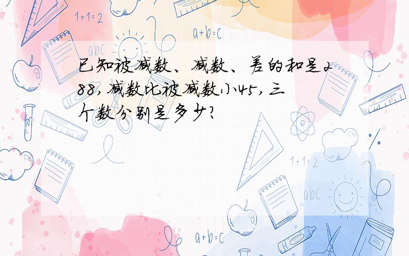 已知被减数、减数、差的和是288,减数比被减数小45,三个数分别是多少?