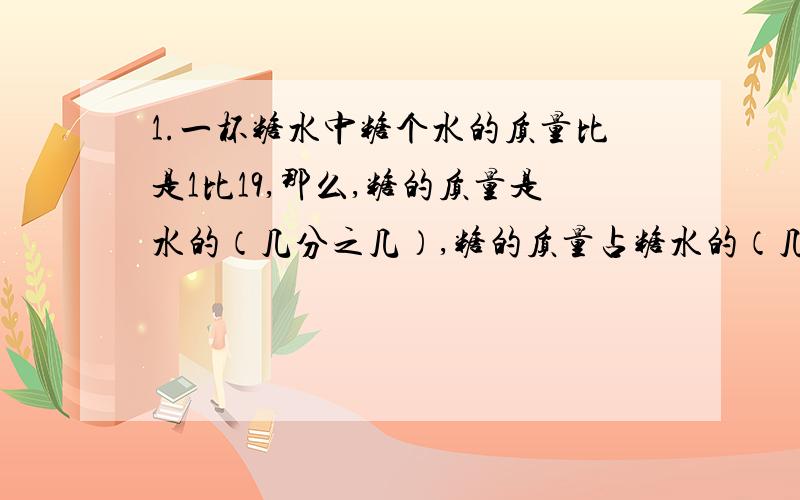 1.一杯糖水中糖个水的质量比是1比19,那么,糖的质量是水的（几分之几）,糖的质量占糖水的（几分之几）；