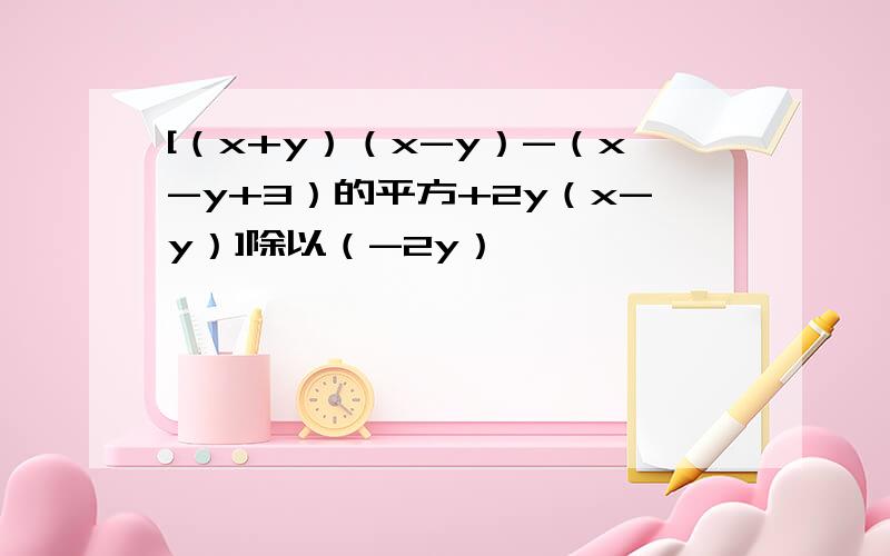 [（x+y）（x-y）-（x-y+3）的平方+2y（x-y）]除以（-2y）