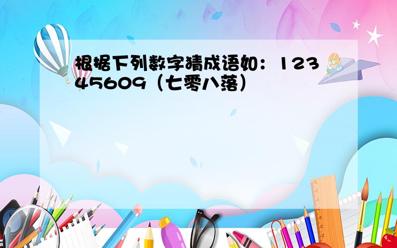 根据下列数字猜成语如：12345609（七零八落）