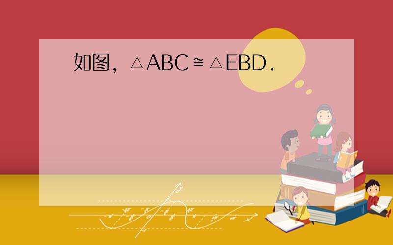 如图，△ABC≌△EBD．