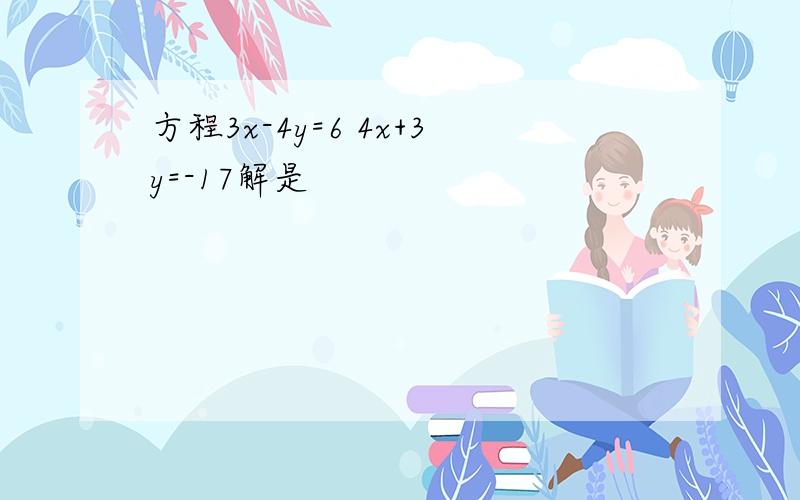 方程3x-4y=6 4x+3y=-17解是