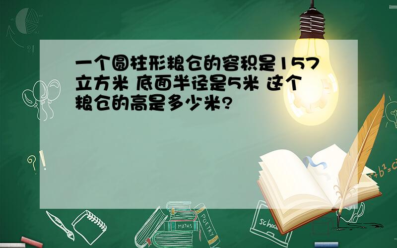 一个圆柱形粮仓的容积是157立方米 底面半径是5米 这个粮仓的高是多少米?