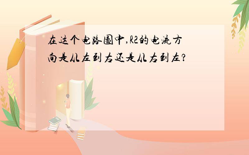 在这个电路图中,R2的电流方向是从左到右还是从右到左?