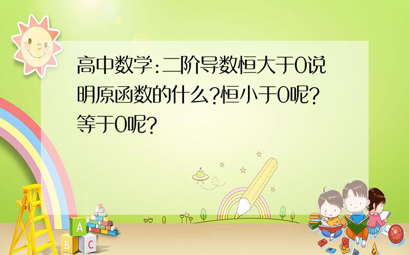 高中数学:二阶导数恒大于0说明原函数的什么?恒小于0呢?等于0呢?