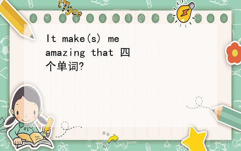 It make(s) me amazing that 四个单词?