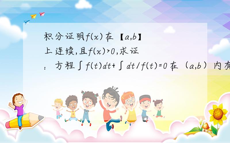 积分证明f(x)在【a,b】上连续,且f(x)>0,求证：方程∫f(t)dt+∫dt/f(t)=0在（a,b）内有且仅有