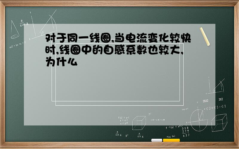 对于同一线圈,当电流变化较快时,线圈中的自感系数也较大,为什么