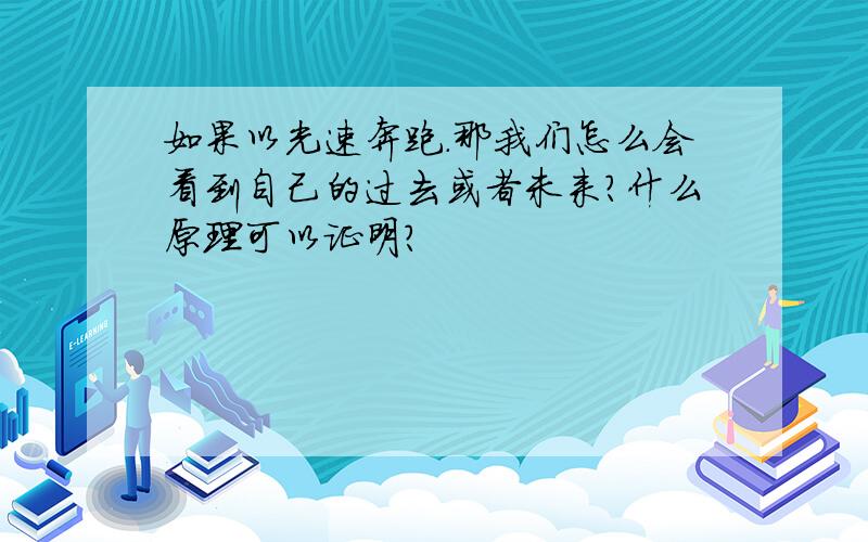 如果以光速奔跑.那我们怎么会看到自己的过去或者未来?什么原理可以证明?